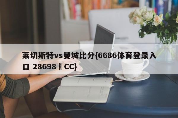 莱切斯特vs曼城比分{6686体育登录入口 28698▪CC}