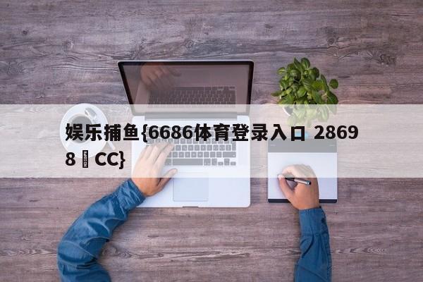 娱乐捕鱼{6686体育登录入口 28698▪CC}