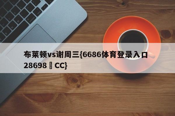 布莱顿vs谢周三{6686体育登录入口 28698▪CC}