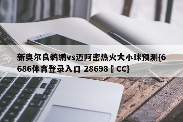 新奥尔良鹈鹕vs迈阿密热火大小球预测{6686体育登录入口 28698▪CC}