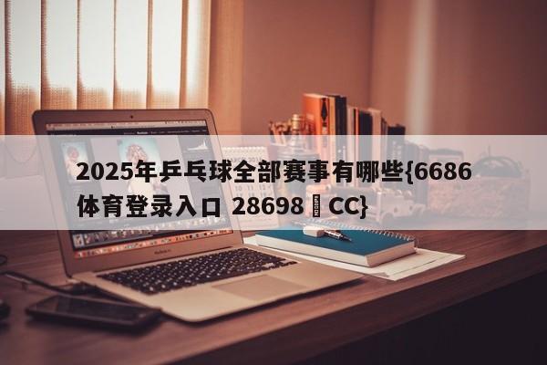 2025年乒乓球全部赛事有哪些{6686体育登录入口 28698▪CC}