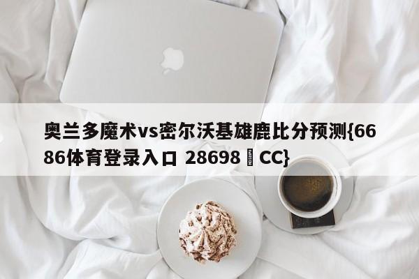 奥兰多魔术vs密尔沃基雄鹿比分预测{6686体育登录入口 28698▪CC}