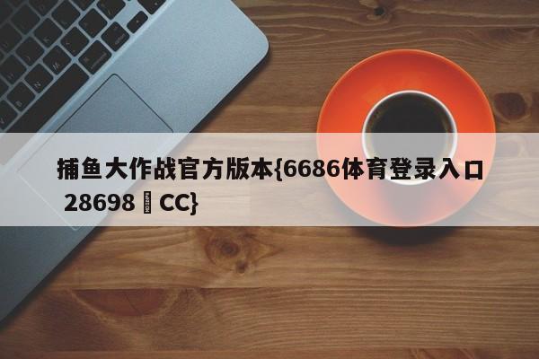 捕鱼大作战官方版本{6686体育登录入口 28698▪CC}