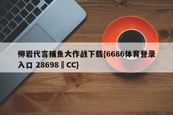 柳岩代言捕鱼大作战下载{6686体育登录入口 28698▪CC}