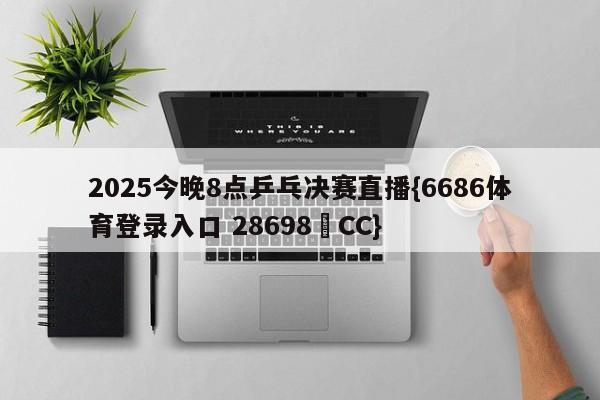 2025今晚8点乒乓决赛直播{6686体育登录入口 28698▪CC}