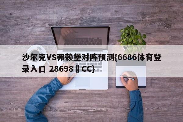 沙尔克VS弗赖堡对阵预测{6686体育登录入口 28698▪CC}