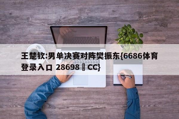 王楚钦:男单决赛对阵樊振东{6686体育登录入口 28698▪CC}