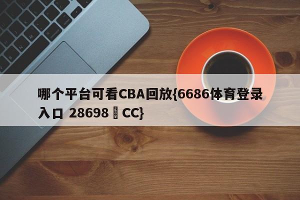 哪个平台可看CBA回放{6686体育登录入口 28698▪CC}