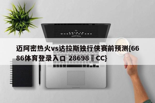 迈阿密热火vs达拉斯独行侠赛前预测{6686体育登录入口 28698▪CC}