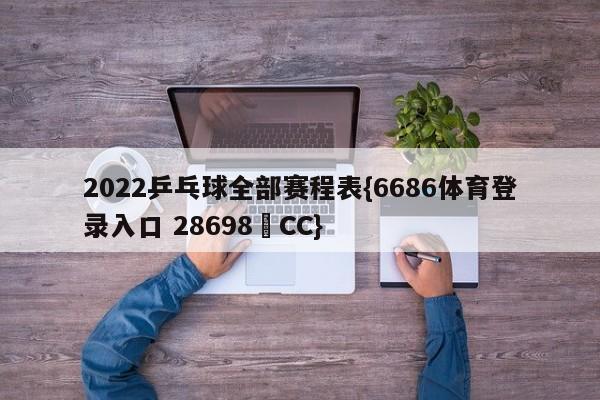 2022乒乓球全部赛程表{6686体育登录入口 28698▪CC}