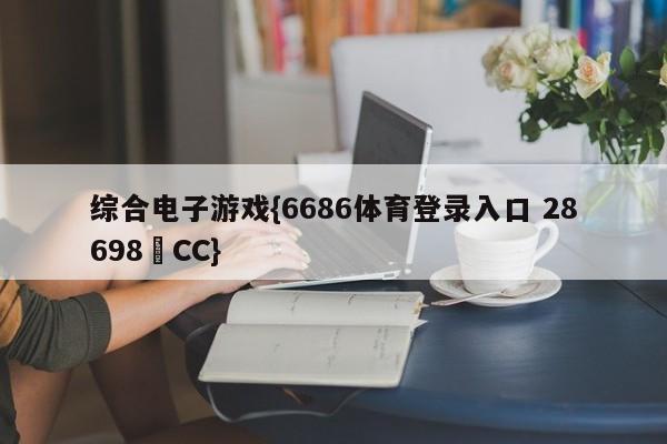 综合电子游戏{6686体育登录入口 28698▪CC}