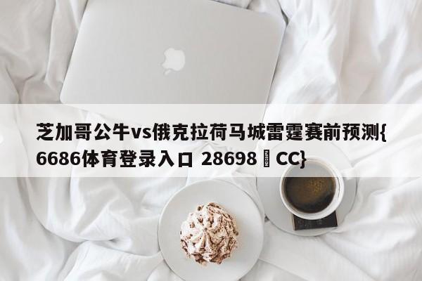 芝加哥公牛vs俄克拉荷马城雷霆赛前预测{6686体育登录入口 28698▪CC}