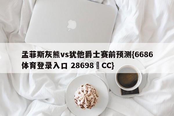 孟菲斯灰熊vs犹他爵士赛前预测{6686体育登录入口 28698▪CC}