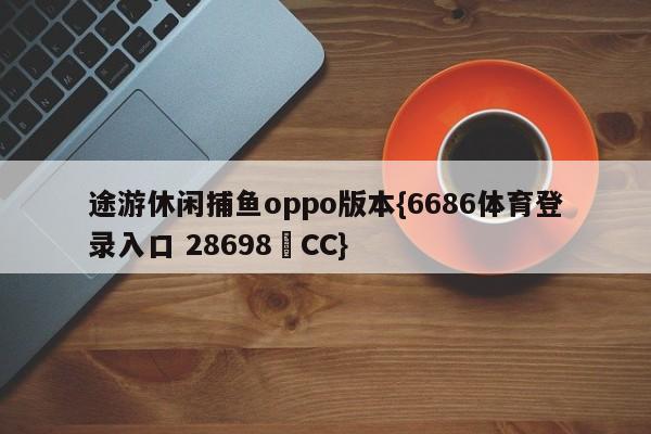 途游休闲捕鱼oppo版本{6686体育登录入口 28698▪CC}