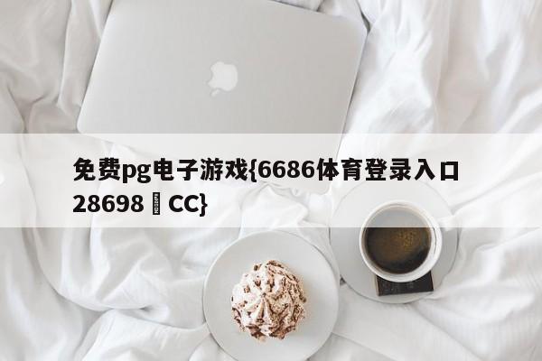 免费pg电子游戏{6686体育登录入口 28698▪CC}