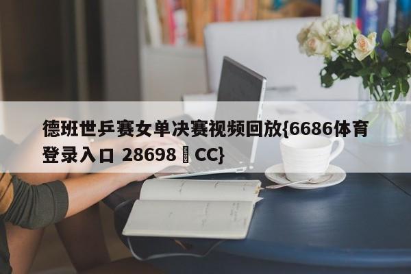 德班世乒赛女单决赛视频回放{6686体育登录入口 28698▪CC}