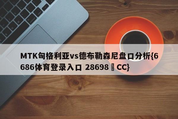 MTK匈格利亚vs德布勒森尼盘口分析{6686体育登录入口 28698▪CC}