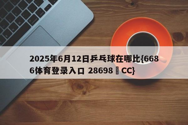 2025年6月12日乒乓球在哪比{6686体育登录入口 28698▪CC}