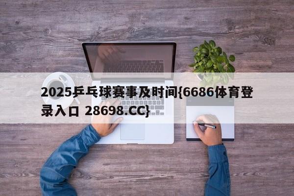 2025乒乓球赛事及时间{6686体育登录入口 28698.CC}