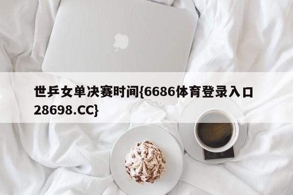 世乒女单决赛时间{6686体育登录入口 28698.CC}