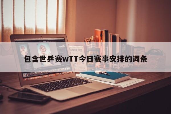 包含世乒赛wTT今日赛事安排的词条