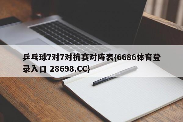 乒乓球7对7对抗赛对阵表{6686体育登录入口 28698.CC}