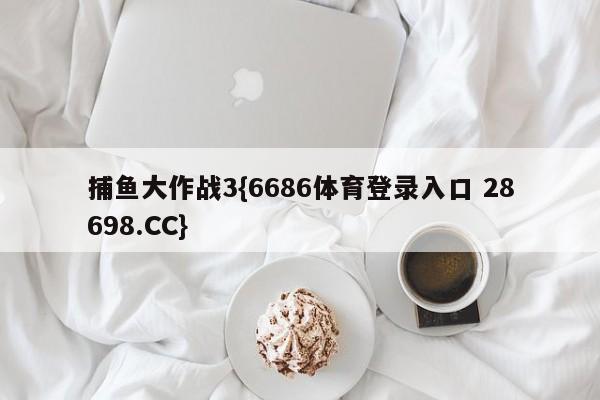 捕鱼大作战3{6686体育登录入口 28698.CC}