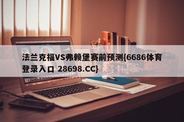 法兰克福VS弗赖堡赛前预测{6686体育登录入口 28698.CC}