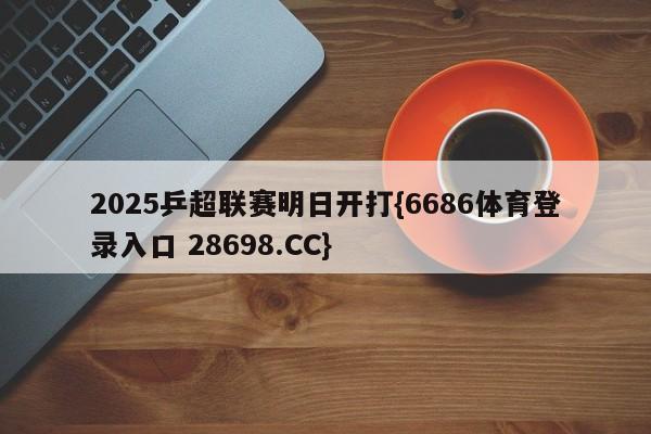 2025乒超联赛明日开打{6686体育登录入口 28698.CC}