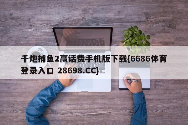 千炮捕鱼2赢话费手机版下载{6686体育登录入口 28698.CC}