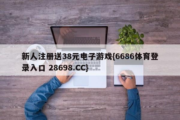 新人注册送38元电子游戏{6686体育登录入口 28698.CC}