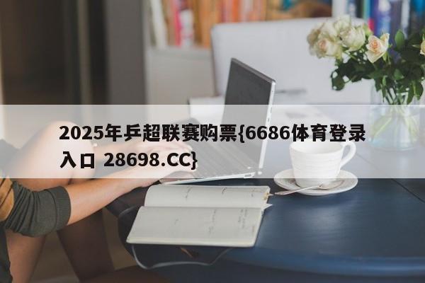 2025年乒超联赛购票{6686体育登录入口 28698.CC}