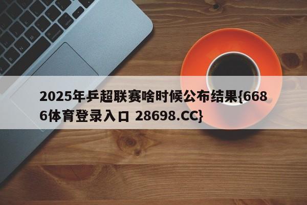 2025年乒超联赛啥时候公布结果{6686体育登录入口 28698.CC}