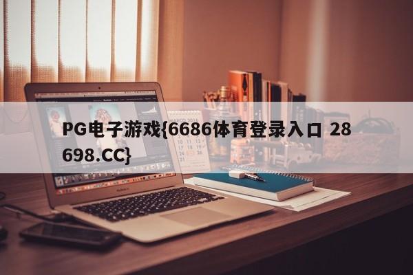 PG电子游戏{6686体育登录入口 28698.CC}