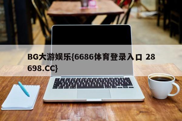 BG大游娱乐{6686体育登录入口 28698.CC}