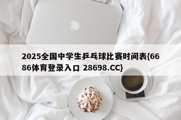 2025全国中学生乒乓球比赛时间表{6686体育登录入口 28698.CC}