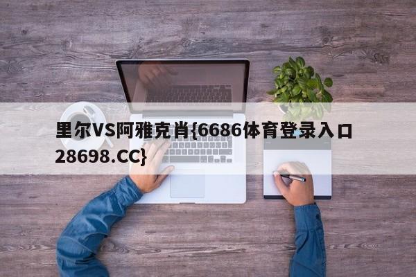 里尔VS阿雅克肖{6686体育登录入口 28698.CC}