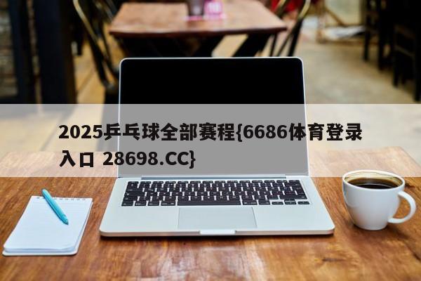 2025乒乓球全部赛程{6686体育登录入口 28698.CC}