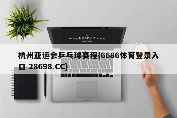 杭州亚运会乒乓球赛程{6686体育登录入口 28698.CC}