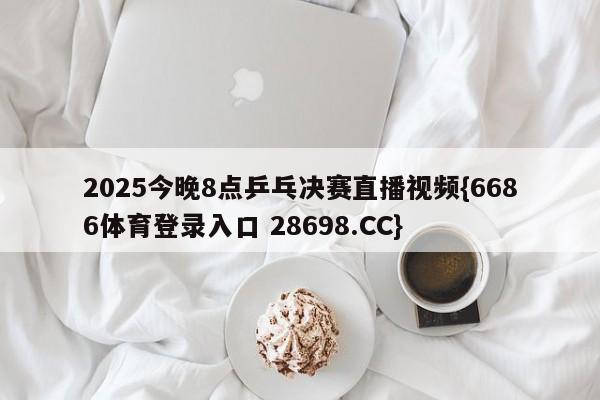 2025今晚8点乒乓决赛直播视频{6686体育登录入口 28698.CC}