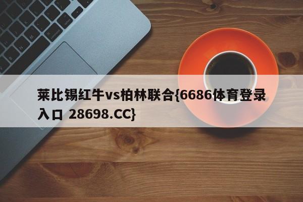 莱比锡红牛vs柏林联合{6686体育登录入口 28698.CC}