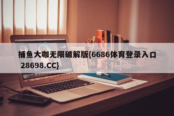 捕鱼大咖无限破解版{6686体育登录入口 28698.CC}