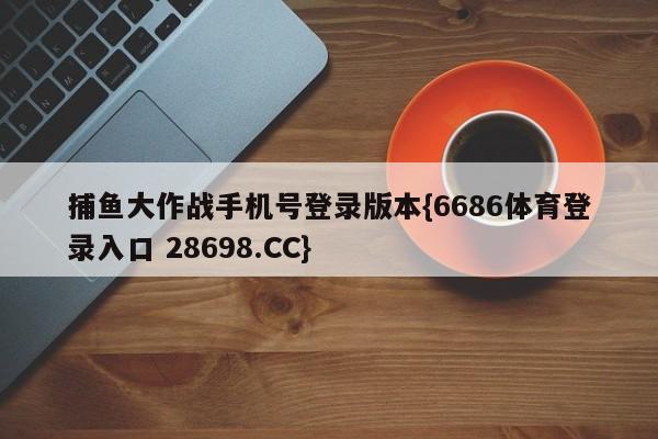 捕鱼大作战手机号登录版本{6686体育登录入口 28698.CC}