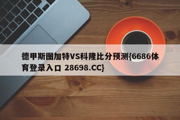 德甲斯图加特VS科隆比分预测{6686体育登录入口 28698.CC}