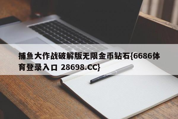 捕鱼大作战破解版无限金币钻石{6686体育登录入口 28698.CC}