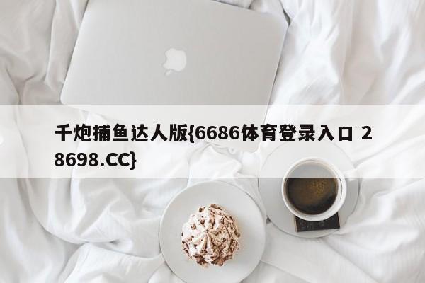 千炮捕鱼达人版{6686体育登录入口 28698.CC}