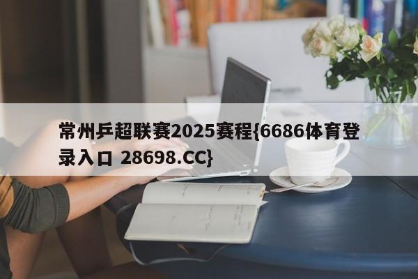 常州乒超联赛2025赛程{6686体育登录入口 28698.CC}