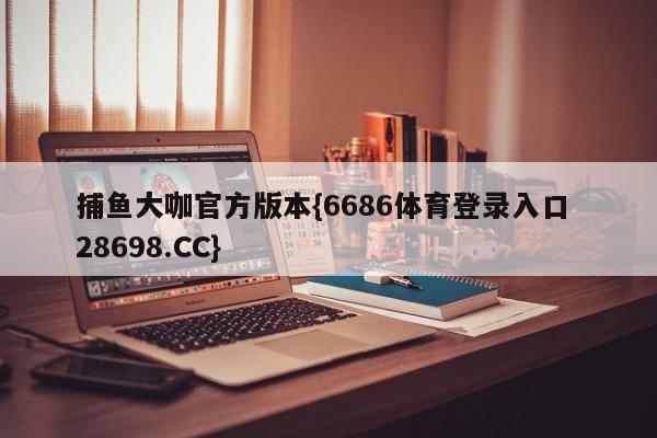 捕鱼大咖官方版本{6686体育登录入口 28698.CC}