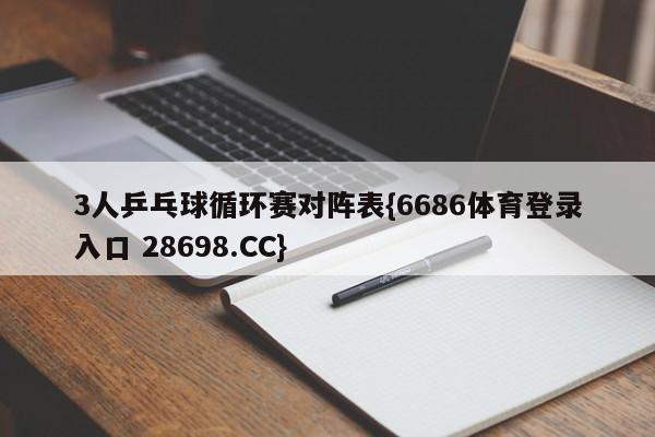 3人乒乓球循环赛对阵表{6686体育登录入口 28698.CC}