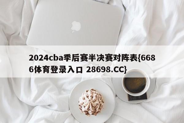 2024cba季后赛半决赛对阵表{6686体育登录入口 28698.CC}